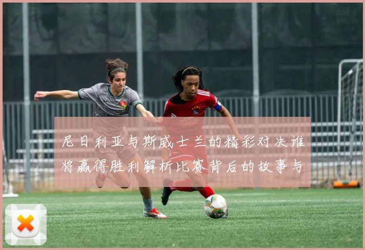 尼日利亚与斯威士兰的精彩对决谁将赢得胜利解析比赛背后的故事与期待