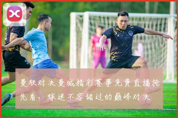 曼联对决曼城精彩赛事免费直播抢先看，球迷不容错过的巅峰对决